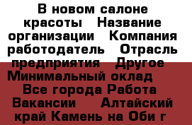 В новом салоне красоты › Название организации ­ Компания-работодатель › Отрасль предприятия ­ Другое › Минимальный оклад ­ 1 - Все города Работа » Вакансии   . Алтайский край,Камень-на-Оби г.